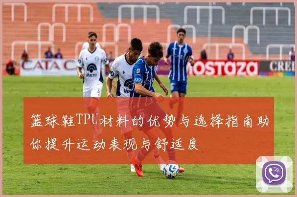 篮球鞋TPU材料的优势与选择指南助你提升运动表现与舒适度