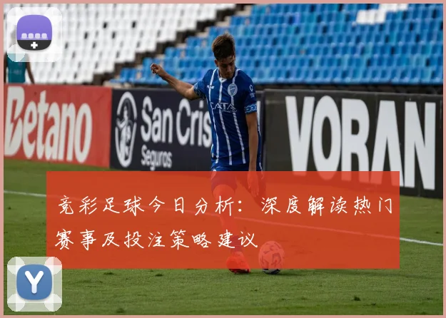 竞彩足球今日分析：深度解读热门赛事及投注策略建议