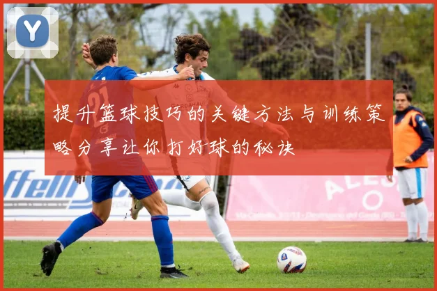 提升篮球技巧的关键方法与训练策略分享让你打好球的秘诀