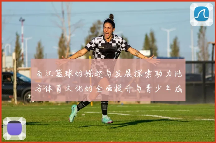 南江篮球的崛起与发展探索助力地方体育文化的全面提升与青少年成长