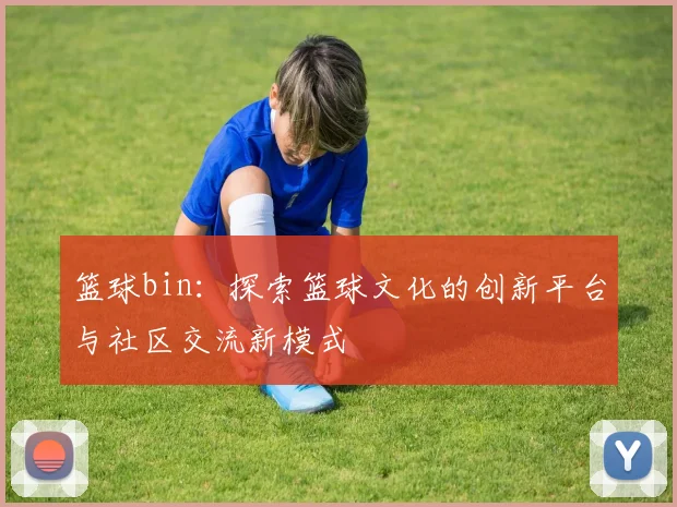 篮球bin：探索篮球文化的创新平台与社区交流新模式