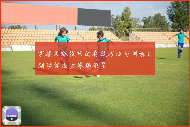 掌握足球技巧的有效方法与训练计划助你成为球场明星