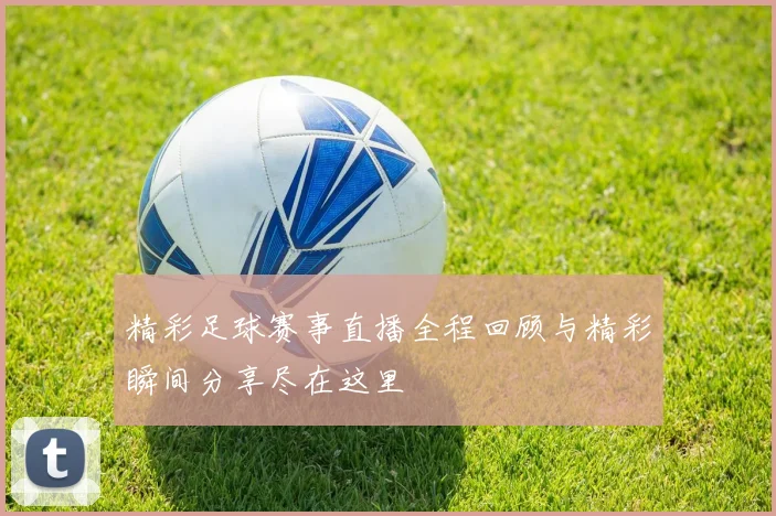 精彩足球赛事直播全程回顾与精彩瞬间分享尽在这里