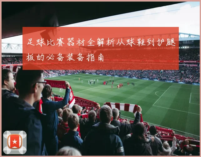 足球比赛器材全解析从球鞋到护腿板的必备装备指南