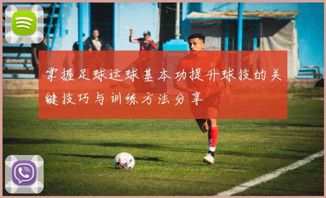 掌握足球运球基本功提升球技的关键技巧与训练方法分享