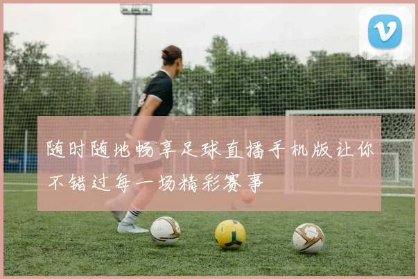 随时随地畅享足球直播手机版让你不错过每一场精彩赛事
