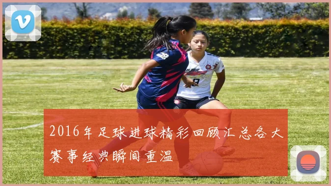 2016年足球进球精彩回顾汇总各大赛事经典瞬间重温