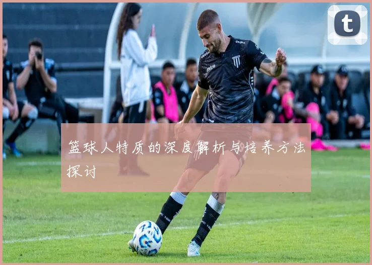 篮球人特质的深度解析与培养方法探讨
