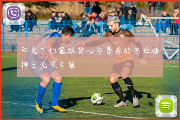 阳光下的篮球背心与青春的热血碰撞出无限可能