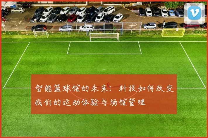 智能篮球馆的未来：科技如何改变我们的运动体验与场馆管理