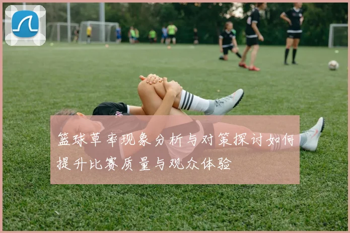 篮球草率现象分析与对策探讨如何提升比赛质量与观众体验