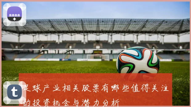 足球产业相关股票有哪些值得关注的投资机会与潜力分析